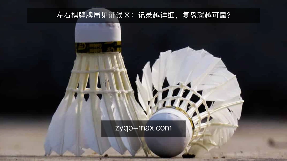 左右棋牌牌局见证误区：记录越详细，复盘就越可靠？