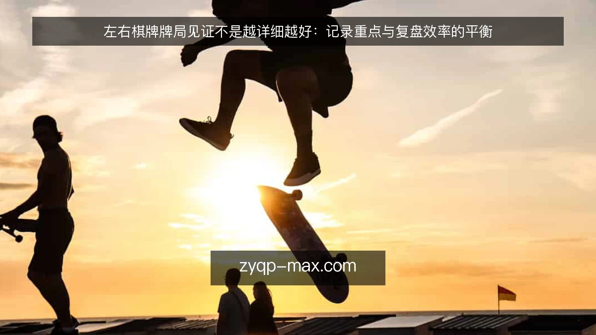 左右棋牌牌局见证不是越详细越好：记录重点与复盘效率的平衡