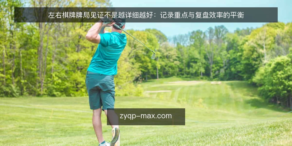 左右棋牌牌局见证不是越详细越好:记录重点与复盘效率的平衡 — 记录详细不等于见证有效 配图
